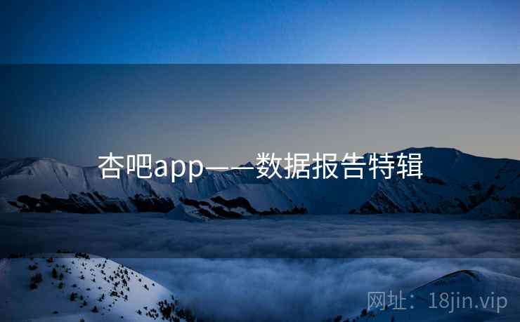 杏吧app——数据报告特辑 杏吧app——数据报告特辑
