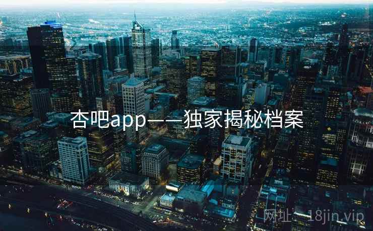 杏吧app——独家揭秘档案