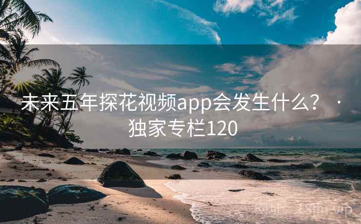 未来五年探花视频app会发生什么？ · 独家专栏120