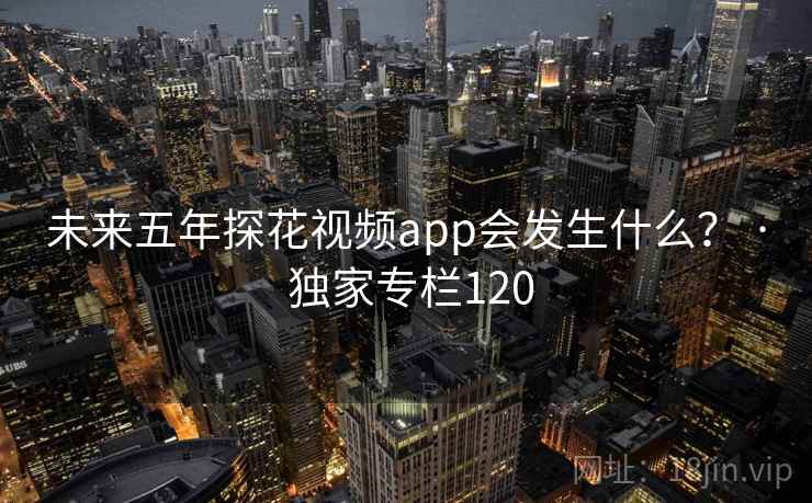 未来五年探花视频app会发生什么？ · 独家专栏120