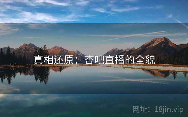 真相还原：杏吧直播的全貌