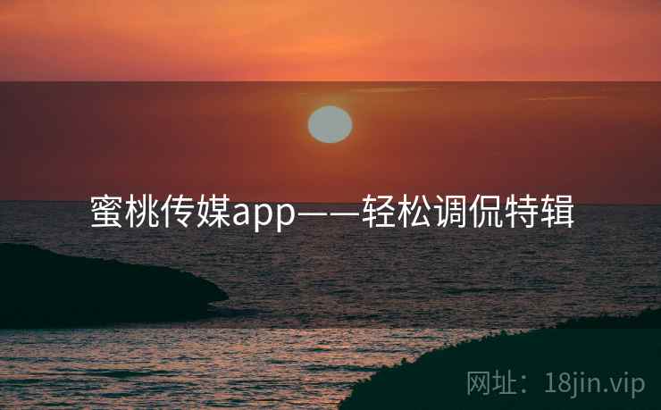 蜜桃传媒app——轻松调侃特辑