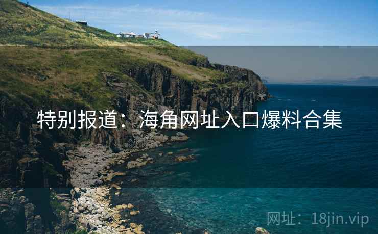 特别报道：海角网址入口爆料合集