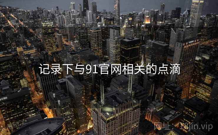 记录下与91官网相关的点滴 记录下与91官网相关的点滴