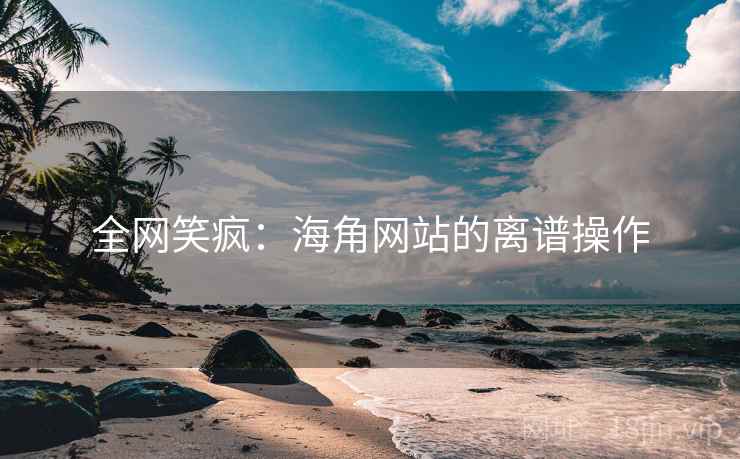 全网笑疯：海角网站的离谱操作