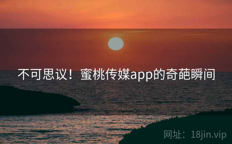 不可思议！蜜桃传媒app的奇葩瞬间