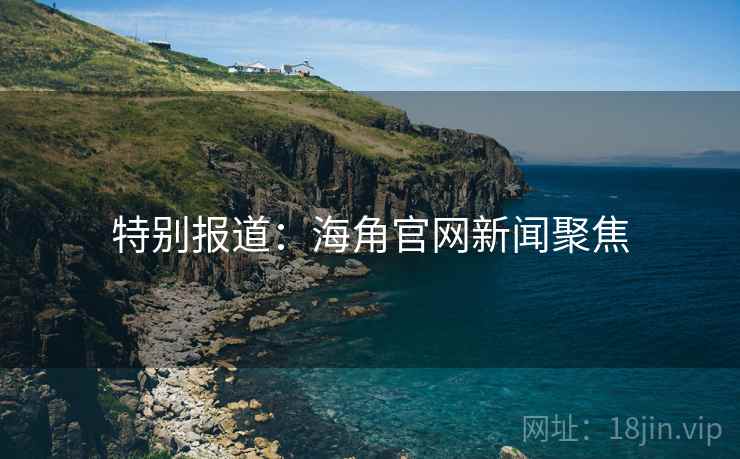 特别报道：海角官网新闻聚焦